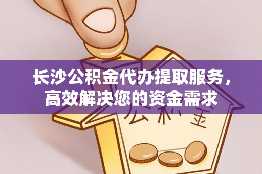 涿鹿长沙公积金代办提取服务，高效解决您的资金需求