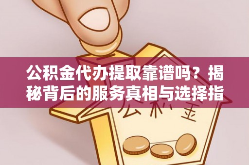 涿鹿公积金代办提取靠谱吗？揭秘背后的服务真相与选择指南