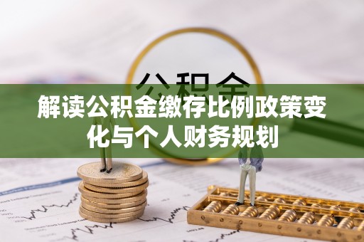 涿鹿解读公积金缴存比例政策变化与个人财务规划