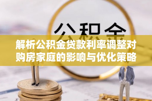 涿鹿解析公积金贷款利率调整对购房家庭的影响与优化策略