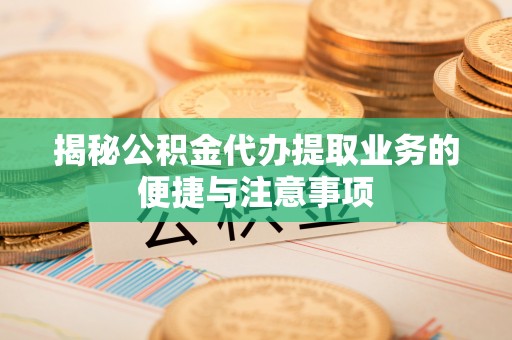 涿鹿揭秘公积金代办提取业务的便捷与注意事项