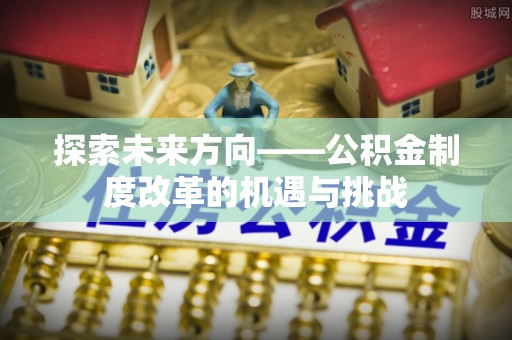 涿鹿探索未来方向——公积金制度改革的机遇与挑战