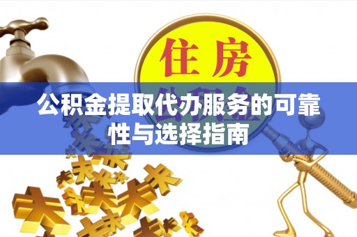 涿鹿公积金提取代办服务的可靠性与选择指南