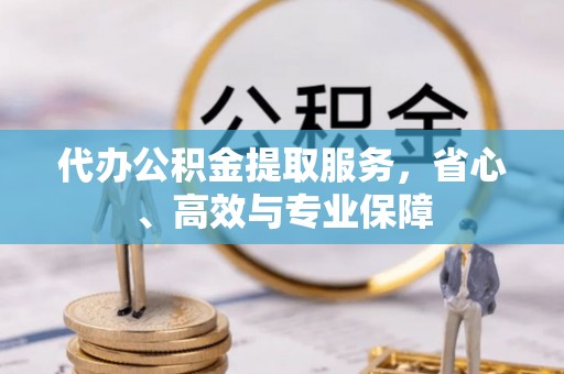 涿鹿代办公积金提取服务，省心、高效与专业保障