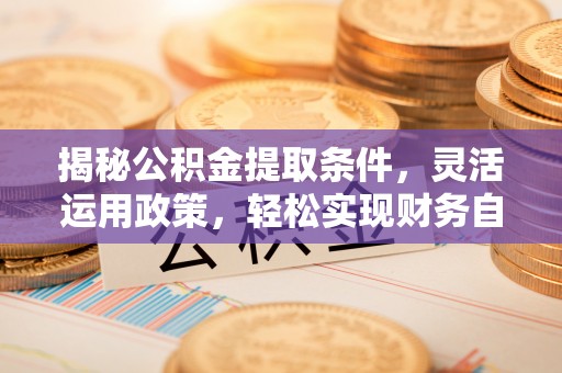 涿鹿揭秘公积金提取条件，灵活运用政策，轻松实现财务自由