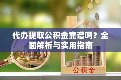 涿鹿代办提取公积金靠谱吗？全面解析与实用指南