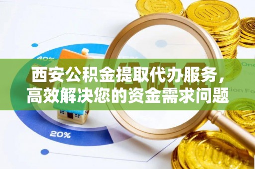 涿鹿西安公积金提取代办服务，高效解决您的资金需求问题