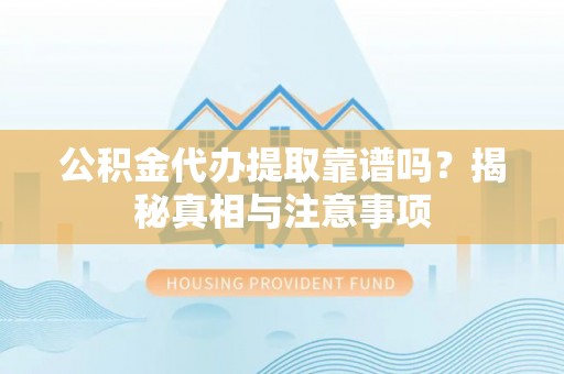 涿鹿公积金代办提取靠谱吗？揭秘真相与注意事项