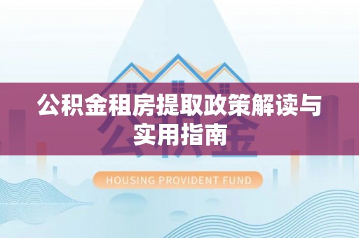 涿鹿公积金租房提取政策解读与实用指南