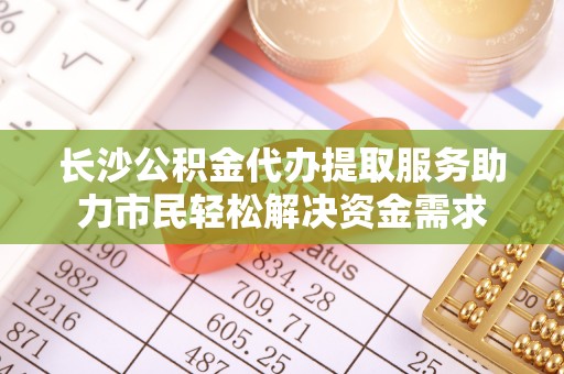 涿鹿长沙公积金代办提取服务助力市民轻松解决资金需求