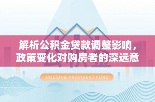 涿鹿解析公积金贷款调整影响，政策变化对购房者的深远意义