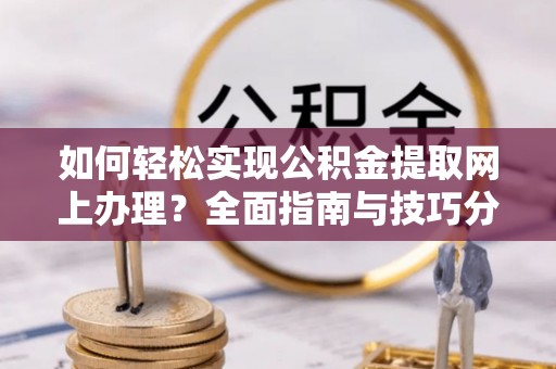 涿鹿如何轻松实现公积金提取网上办理？全面指南与技巧分享