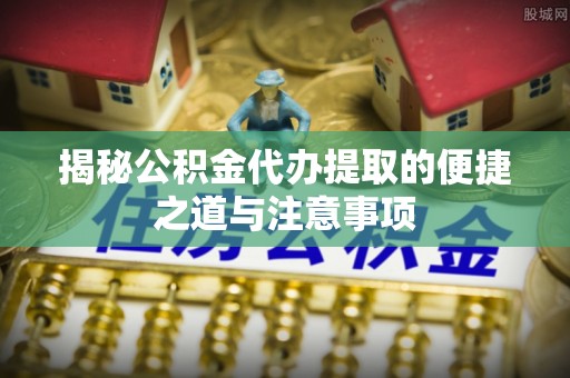 涿鹿揭秘公积金代办提取的便捷之道与注意事项