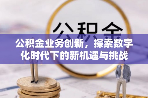涿鹿公积金业务创新，探索数字化时代下的新机遇与挑战