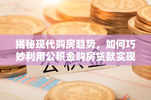 涿鹿揭秘现代购房趋势，如何巧妙利用公积金购房贷款实现置业梦想