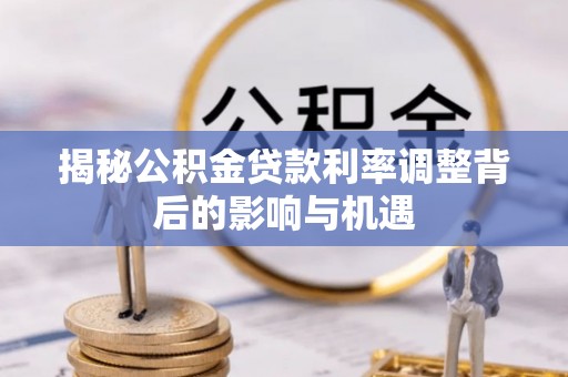 涿鹿揭秘公积金贷款利率调整背后的影响与机遇
