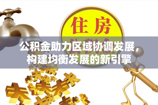 涿鹿公积金助力区域协调发展，构建均衡发展的新引擎