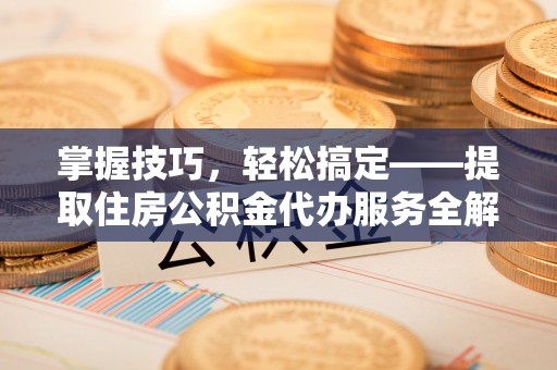 涿鹿掌握技巧，轻松搞定——提取住房公积金代办服务全解析
