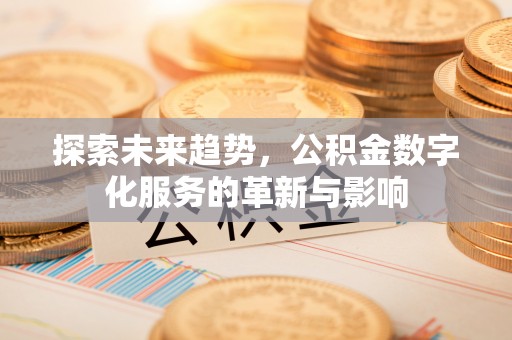 涿鹿探索未来趋势，公积金数字化服务的革新与影响