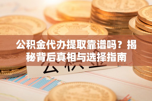 涿鹿公积金代办提取靠谱吗？揭秘背后真相与选择指南