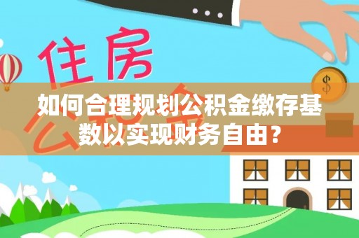 涿鹿如何合理规划公积金缴存基数以实现财务自由？