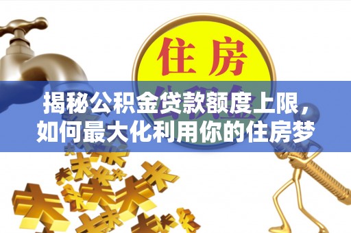 涿鹿揭秘公积金贷款额度上限，如何最大化利用你的住房梦想资金？
