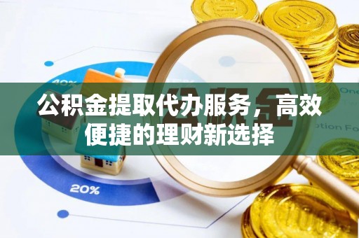 涿鹿公积金提取代办服务，高效便捷的理财新选择