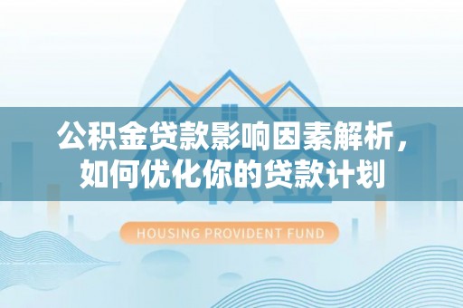 涿鹿公积金贷款影响因素解析，如何优化你的贷款计划