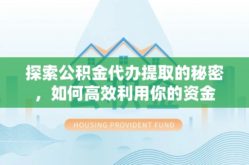 涿鹿探索公积金代办提取的秘密，如何高效利用你的资金