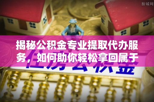 涿鹿揭秘公积金专业提取代办服务，如何助你轻松拿回属于你的资金