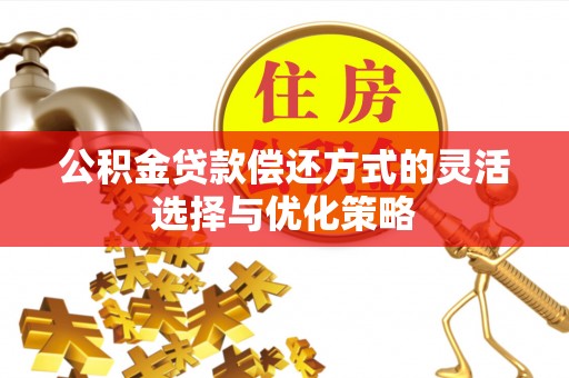 涿鹿公积金贷款偿还方式的灵活选择与优化策略