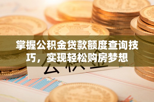 涿鹿掌握公积金贷款额度查询技巧，实现轻松购房梦想
