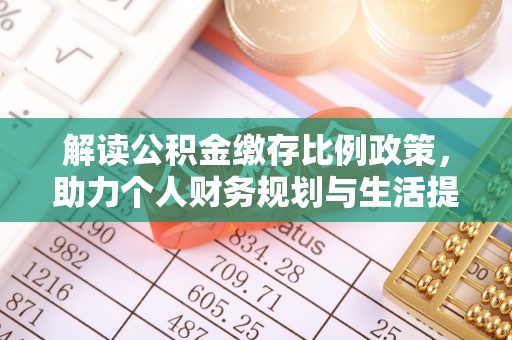 涿鹿解读公积金缴存比例政策，助力个人财务规划与生活提升