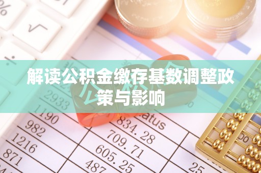 涿鹿解读公积金缴存基数调整政策与影响