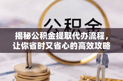 涿鹿揭秘公积金提取代办流程，让你省时又省心的高效攻略
