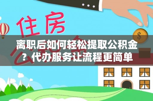 涿鹿离职后如何轻松提取公积金？代办服务让流程更简单