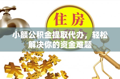 涿鹿小额公积金提取代办，轻松解决你的资金难题