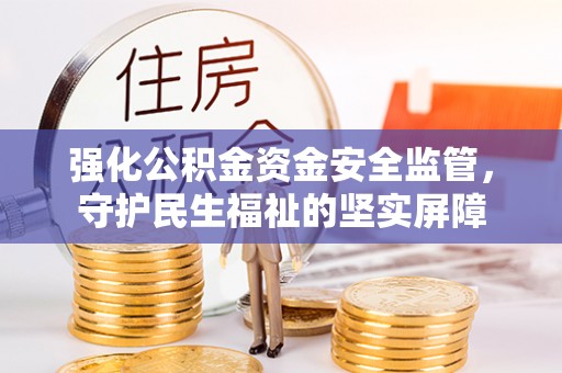 涿鹿强化公积金资金安全监管，守护民生福祉的坚实屏障