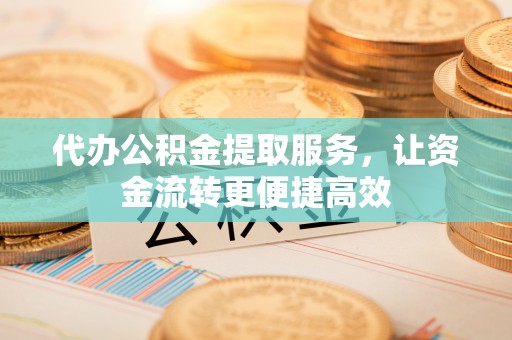涿鹿代办公积金提取服务，让资金流转更便捷高效