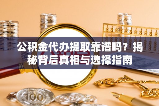 涿鹿公积金代办提取靠谱吗？揭秘背后真相与选择指南