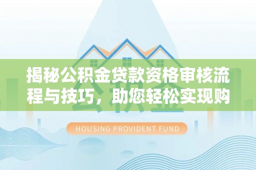 涿鹿揭秘公积金贷款资格审核流程与技巧，助您轻松实现购房梦想