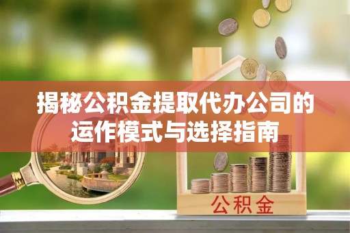 涿鹿揭秘公积金提取代办公司的运作模式与选择指南
