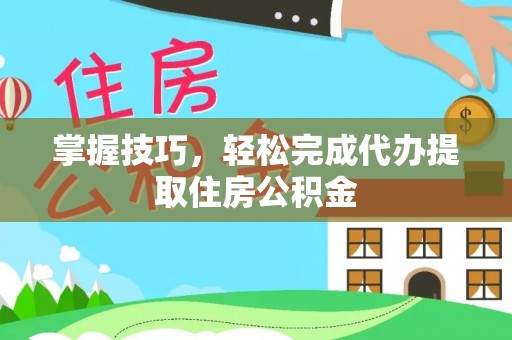 涿鹿掌握技巧，轻松完成代办提取住房公积金