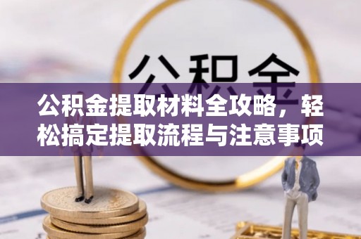 涿鹿公积金提取材料全攻略，轻松搞定提取流程与注意事项