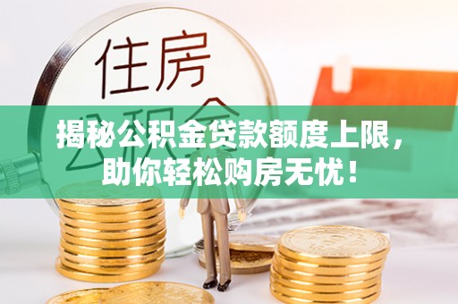 涿鹿揭秘公积金贷款额度上限，助你轻松购房无忧！