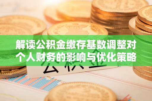 涿鹿解读公积金缴存基数调整对个人财务的影响与优化策略