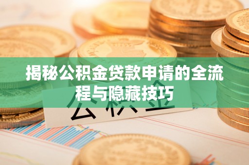 涿鹿揭秘公积金贷款申请的全流程与隐藏技巧