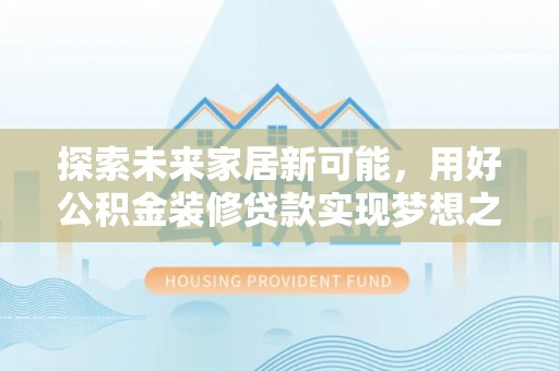 涿鹿探索未来家居新可能，用好公积金装修贷款实现梦想之家
