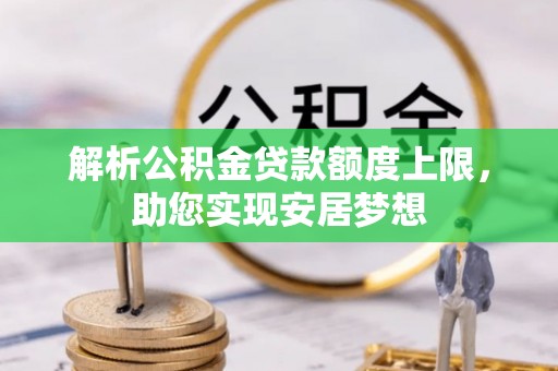 涿鹿解析公积金贷款额度上限，助您实现安居梦想