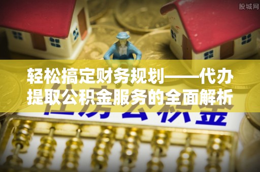 涿鹿轻松搞定财务规划——代办提取公积金服务的全面解析